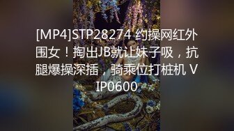 [MP4]STP28274 约操网红外围女！掏出JB就让妹子吸，抗腿爆操深插，骑乘位打桩机 VIP0600