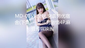 MD-0155.艾秋.突袭男优宿舍(下集).一女三男激情4P.麻豆传媒映画