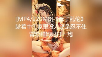 [MP4/220MB]《母子乱伦》趁着中午家里没人还是忍不住冒险和妈妈打一炮