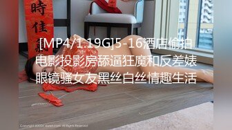 [MP4/1.19G]5-16酒店偷拍电影投影房舔逼狂魔和反差婊眼镜骚女友黑丝白丝情趣生活