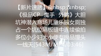 【新片速遞】&nbsp;&nbsp; 《极品CP✅魔手☛外购》大胆坑神潜入商场儿童乐园女厕独占一个坑位隔板缝中连续偸拍多位小少妇大小便有极品馒头一线天[543M/MP4/03:46]