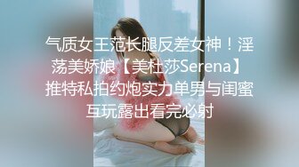 气质女王范长腿反差女神！淫荡美娇娘【美杜莎Serena】推特私拍约炮实力单男与闺蜜互玩露出看完必射