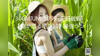 300MIUM-1059 [无码破解] 【龍が還る地川越】最強ランク