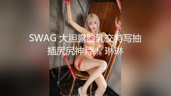 SWAG 大胆露脸乳交特写抽插尻尻神片！ 琳琳