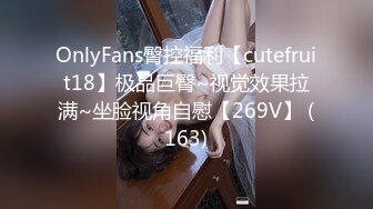 OnlyFans臀控福利【cutefruit18】极品巨臀~视觉效果拉满~坐脸视角自慰【269V】 (163)