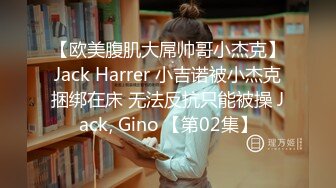 【欧美腹肌大屌帅哥小杰克】Jack Harrer 小吉诺被小杰克捆绑在床 无法反抗只能被操 Jack, Gino 【第02集】