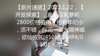 【新片速遞】2022.1.22，【开发探索】，童颜巨乳萝莉，2800价格值得，别看年纪小，活不错，探花一哥大展神威，欲仙欲死[450MB/MP4/01:01:42]