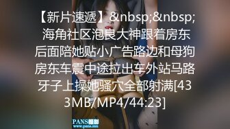 【新片速遞】&nbsp;&nbsp; 海角社区泡良大神跟着房东后面陪她贴小广告路边和母狗房东车震中途拉出车外站马路牙子上操她骚穴全部射满[433MB/MP4/44:23]