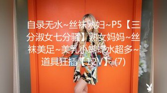 自录无水~丝袜熟妇~P5【三分淑女七分骚】熟女妈妈~丝袜美足~美乳小蝴蝶水超多~道具狂插【12V】 (7)