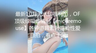 最新10月无水印福利①，OF顶级绿帽癖情侣【mickeemouse】各种道具紫薇露脸性爱自拍，看点十足