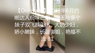 【OnlyFans】2023年6月约啪达人粉味芒果，炮王与多个妹子双飞群P3P，大奶少妇，娇小嫩妹，长腿御姐，艳福不浅 81