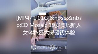 [MP4/ 1.01G]&nbsp;&nbsp;ED Mosaic 19岁美屄新人女体私密大保健初体验