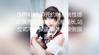 [MP4]3000元约啪高挑性感的黄色长发美女,人瘦腿长,站立式不好操逼,抱床上按倒狠狠干