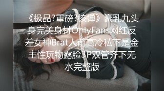 《极品?重磅?核弹》豪乳九头身完美身材OnlyFans网红反差女神Brat人前高冷私下是金主性玩物露脸3P双管齐下无水完整版