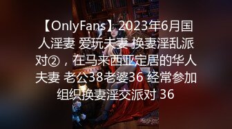 【OnlyFans】2023年6月国人淫妻 爱玩夫妻 换妻淫乱派对②，在马来西亚定居的华人夫妻 老公38老婆36 经常参加组织换妻淫交派对 36