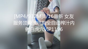 [MP4/932M]8/16最新 女友服务顶级蜜桃臀全自动榨汁内射白虎穴VIP1196