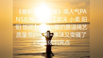 《最新顶流?资源》高人气PANS女神小姐姐【李沫 小柔 阳阳 饭团】私拍~露奶露逼绳艺质量高的一期~李沫又变骚了~对话依旧亮点