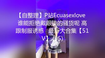 【自整理】P站Ecuasexlove  谁能拒绝戴眼镜的骚货呢 高跟制服诱惑   最新大合集【51V】 (35)