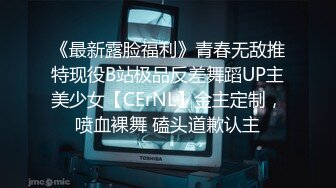 《最新露脸福利》青春无敌推特现役B站极品反差舞蹈UP主美少女【CErNL】金主定制，喷血裸舞 磕头道歉认主