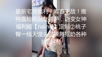 最新宅男福利！青春无敌！推特露脸极品女菩萨，百变女神福利姬【nainai】定制②桃子臀一线天馒头逼裸舞摇奶各种挑逗 (3)