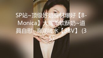 SP站~顶级好奶身材爆好【8-Monica】大胸柔软酥奶~道具自慰~高潮喷水【38V】 (35)