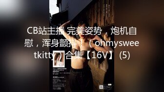 CB站主播 完美姿势，炮机自慰，浑身颤抖！（ohmysweetkitty）合集【16V】 (5)