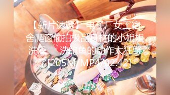 【新片速遞】 电子厂女工宿舍爬窗偷拍极品身材的小姐姐洗澡❤️洗鲍鱼的动作太狂野了[205M/MP4/02:42]