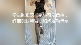 学生制服双马尾小可爱首播，纤细美腿翘臀，和炮友激情爆操