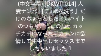 (中文字幕) [DKWT-014] 人妻ナンパ 「チ○ポを洗う」だけのちょっとしたアルバイトのつもりだったのに… カッチカチになったデカチンに欲情して生中出しセックスまでしちゃいました 1