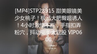 [MP4]STP28915 甜美眼镜美少女桃子！极品大肥臀超诱人！4小时激情不断，手指扣弄粉穴，抖动完美大屁股 VIP0600