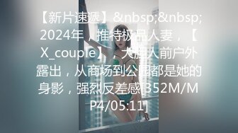 【新片速遞】&nbsp;&nbsp;2024年，推特极品人妻，【X_couple】，大胆人前户外露出，从商场到公园都是她的身影，强烈反差感[352M/MP4/05:11]