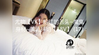 尤物【VK】粉红的舌头~魔鬼身材~美乳抖奶【18V】 (17)