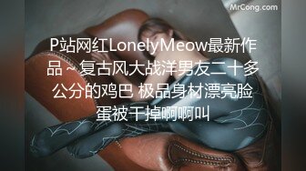 P站网红LonelyMeow最新作品～复古风大战洋男友二十多公分的鸡巴 极品身材漂亮脸蛋被干掉啊啊叫