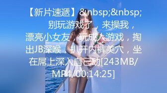 【新片速遞】&nbsp;&nbsp;❤️❤别玩游戏了，来操我，漂亮小女友，玩成人游戏，掏出JB深喉，扒开内裤美穴，坐在屌上深入自己动[243MB/MP4/00:14:25]